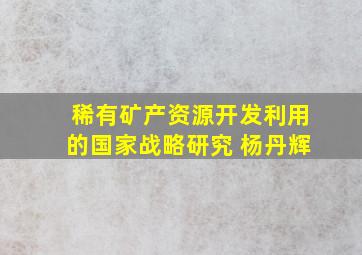 稀有矿产资源开发利用的国家战略研究 杨丹辉